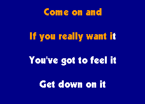 Come on and

If you really want it

You've got to feel it

Get down on it