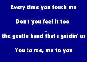 Every time you touch me

Don't you feel it too

the gentle hand ihat's guidin' us

You to me, me to you