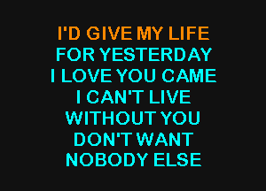I'D GIVE MY LIFE
FOR YESTERDAY
ILOVE YOU CAME
I CAN'T LIVE
WITHOUT YOU
DON'T WANT

NOBODY ELSE l