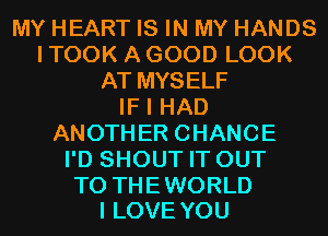 MY HEART IS IN MY HANDS
I TOOK A GOOD LOOK
AT MYSELF
IF I HAD
ANOTHER CHANCE
I'D SHOUT IT OUT

TO TH E WORLD
I LOVE YOU