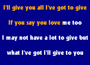 I'll give you all I've got to give
If you say you love me too
I may not have a lot to give but

what I've got I'll give to you