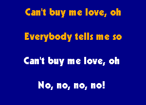 Can't buy me love, oh

Everybody tells me so

Can't buy me love, oh

No, no, no, no!