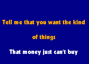 Tell me that you want the kind

of things

That money just can't buy