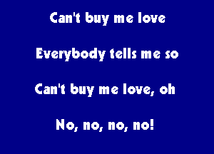 Can't buy me love

Everybody tells me so

Can't buy me love, oh

No, no, no, no!