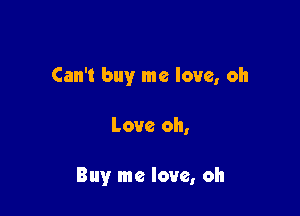 Can't buy me love, oh

Love oh,

Buy me love, oh