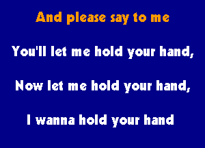 And please say to me
You'll let me hold your hand,
Now let me hold your hand,

I wanna hold your hand