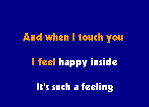 And when I touch you

I feel happy inside

It's such a feeling
