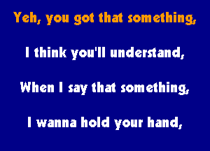 Yeh, you got that something,
I think you'll understand,
When I say that something,

I wanna hold your hand,