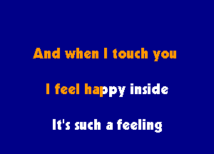 And when I touch you

I feel happy inside

It's such a feeling