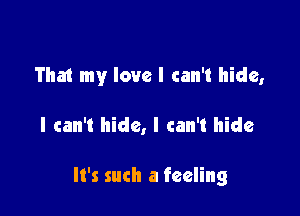 That my love I can't hide,

I can't hide, I can't hide

It's such a feeling