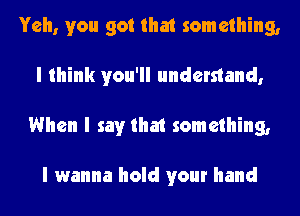 Yeh, you got that something,
I think you'll understand,
When I say that something,

I wanna hold your hand