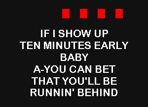 IF I SHOW UP
TEN MINUTES EARLY
BABY
A-YOU CAN BET

THAT YOU'LL BE
RUNNIN' BEHIND