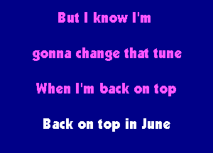 But I know I'm

gonna change that tune

When I'm back on top

Back on top in June