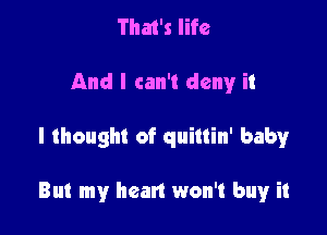 That's life
And I can't deny it

I thought of quillin' baby

But my hcan won't buy it