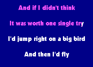And if I didn't think

It was wonh one single try

I'd iump right on a big bird

And then I'd flyr