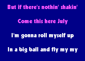 But if there's nothin' shakin'
Come this here July
I'm gonna roll myself up

In a big ball and fly my my