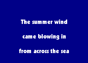 The summer wind

came blowing in

ftom across the sea