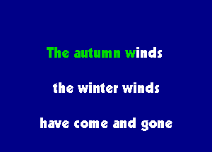 The autumn winds

the winter winds

have come and gone