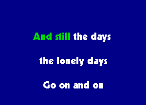 And still the days

the lonely days

Go on and on