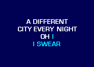 A DIFFERENT
CITY EVERY NIGHT

OH I
I SWEAR