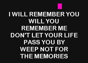 IWILL REMEMBER YOU
WILL YOU
REMEMBER ME
DON'T LET YOUR LIFE
PASS YOU BY
WEEP NOT FOR
THEMEMORIES