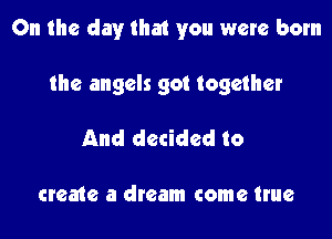 On the day that you were born

the angels got together

And decided to

create a dream come true