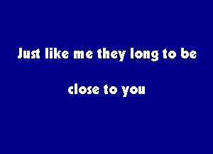 Just like me they long to be

close to you