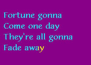 Fortune gonna
Come one day

They're all gonna
Fade away