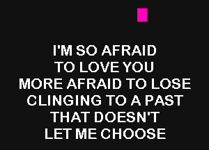 I'M SO AFRAID
TO LOVE YOU
MORE AFRAID TO LOSE
CLINGING TO A PAST
THAT DOESN'T
LET MECHOOSE
