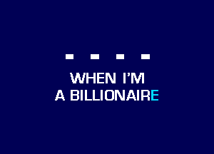 WHEN I'M
A BILLIONAIRE