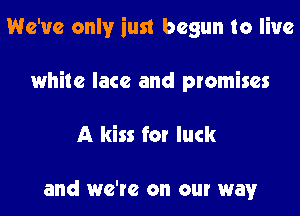 We've only iust begun to live
white lace and promises

A kiss for luck

and we're on our way