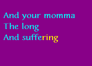 And your momma
The long

And suffering