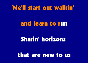 We'll start out walkin'

and learn to run

Sharin' hovizons

that are new to us