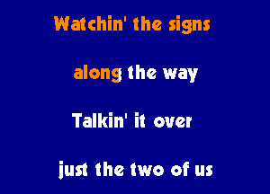 Watchin' the signs

along the way

Talkin' it over

iust the two of us