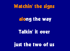 Watchin' the signs

along the way

Talkin' it over

inst the two of us
