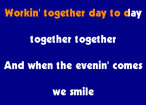 Workin' together day to day

together together
And when the eucnin' comes

we smile