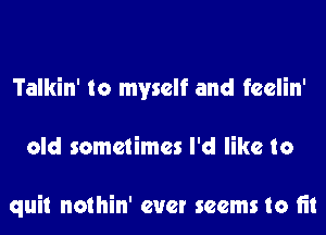 Talkin' to myself and feelin'
old sometimes I'd like to

quit nothin' ever seems to fit