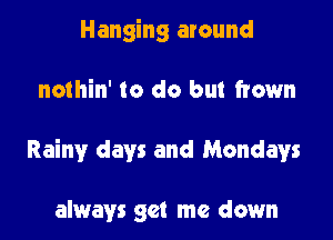 Hanging around

nothin' to do but frown

Rainy days and Mondays

always get me down