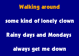 Walking around
some kind of lonely clown
Rainy days and Mondays

always get me down