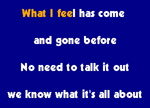 What I feel has come

and gone before

No need to talk it out

we know what it's all about