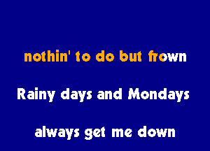 nothin' to do but frown

Rainy days and Mondays

always get me down