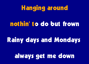 Hanging around

nothin' to do but frown

Rainy days and Mondays

always get me down