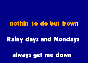 nothin' to do but frown

Rainy days and Mondays

always get me down