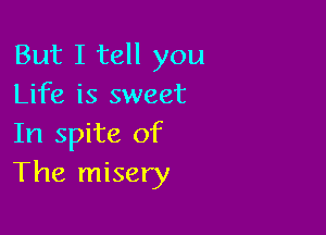 But I tell you
Life is sweet

In spite of
The misery