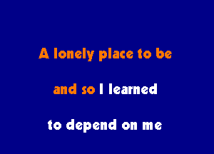 A lonely place to be

and so I learned

to depend on me