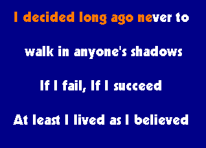 I decided long ago never to

walk in anyone's shadows
If I fail, lfl succeed

At least I lived asl believed