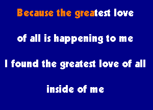 Because the greatest love

of all is happening to me

I found the greatest love of all

inside of me