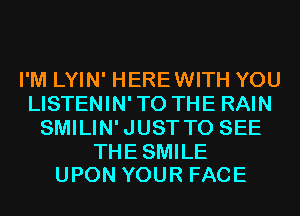 I'M LYIN' HEREWITH YOU
LISTENIN'TO THE RAIN
SMILIN'JUST TO SEE

THESMILE
UPON YOUR FACE