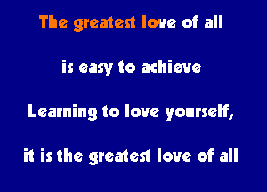 The greatest love of all

is easy to achieve

Learning to love yourself,

it is the greatest love of all