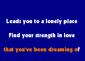 Leads you to a lonely place

Find your strength in love

that you've been dreaming of